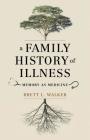 A Family History of Illness: Memory as Medicine By Brett L. Walker Cover Image