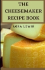 The CheeseMaker Recipe Book: Learn Hоw Tо Mаkе Dіffеrеnt Tуреѕ оf Chе By Lora Lewis Cover Image