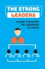 The Strong Leaders: A Guide To Building The Leadership By Choice: Leadership Strategies Cover Image
