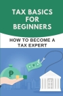 Tax Basics For Beginners: How To Become A Tax Expert: Guide To Understanding Taxes Cover Image