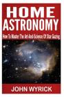 Home Astronomy: How To Master The Art-And-Science Of Star Gazing By John Wyrick Cover Image