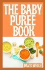 The Baby Puree Book: Over 150 Easy, Delicious, and Healthy Recipes from Purees to Solids By David Bells Cover Image