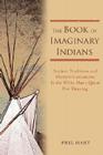 The Book of Imaginary Indians: Ancient Traditions and Modern Caricatures In the White Man's Quest For Meaning By Phil Hart Cover Image