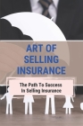 Art Of Selling Insurance: The Path To Success In Selling Insurance: How Do Insurance Agents Get Leads Cover Image