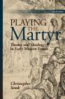 Playing the Martyr: Theater and Theology in Early Modern France By Christopher Semk Cover Image