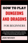 How to Play Dungeons and Dragons for Beginners: From Character Creation To Epic Quests - Unlocking Strategies, Rules, Essential Tips, Tactics And Adve Cover Image