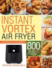 Instant Vortex Air Fryer Cookbook for Beginners: 800 Easy & Affordable Instant Vortex Air Fryer Recipes for Healthy & Delicious Meals Cover Image