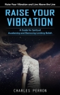 Raise Your Vibration: Raise Your Vibration and Live Above the Line (A Guide for Spiritual Awakening and Removing Limiting Beliefs) By Charles Perron Cover Image