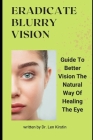 Eradicate Blurry Vision: Guide To Better Vision The Natural Way Of Healing The Eye By Len Kirstin Cover Image