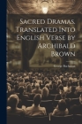 Sacred Dramas. Translated Into English Verse by Archibald Brown By George Buchanan Cover Image