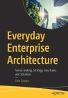 Everyday Enterprise Architecture: Sense-Making, Strategy, Structures, and Solutions By Tom Graves Cover Image