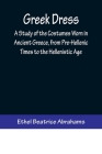 Greek Dress; A Study of the Costumes Worn in Ancient Greece, from Pre-Hellenic Times to the Hellenistic Age By Ethel Beatrice Abrahams Cover Image