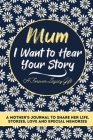 Mum, I Want To Hear Your Story: A Mothers Journal To Share Her Life, Stories, Love And Special Memories Cover Image