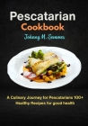 Pescatarian Cookbook: A Culinary Journey for Pescatarians 100+ Healthy Recipes for good health Cover Image