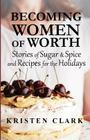 Becoming Women of Worth: Stories of Sugar N' Spice and Recipes for the Holidays By Kristen Clark Cover Image