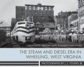 The Steam and Diesel Era in Wheeling, West Virginia: Photographs by J. J. Young Jr. Cover Image