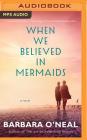 When We Believed in Mermaids By Barbara O'Neal, Sarah Naughton (Read by), Katherine Littrell (Read by) Cover Image