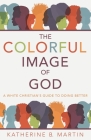 The Colorful Image of God: A White Christian's Guide to Doing Better By Katherine B. Martin Cover Image