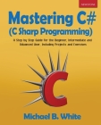 Mastering C# (C Sharp Programming): A Step by Step Guide for the Beginner, Intermediate and Advanced User, Including Projects and Exercises By Michael B. White Cover Image