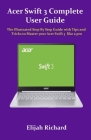 Acer Swift 3 Complete User Guide: The Illustrated Step By Step Guide with Tips and Tricks to Master your Acer Swift 3 like a pro Cover Image