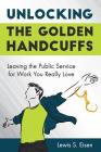 Unlocking the Golden Handcuffs: Leaving the Public Service for Work You Really Love By Lewis S. Eisen Cover Image