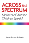 Across the Spectrum: Mothers of Autistic Children Speak! By Anne Tucker Roberts Cover Image