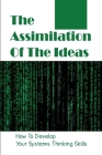 The Assimilation Of The Ideas: How To Develop Your Systems Thinking Skills: Complexity Science Cover Image