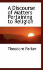 A Discourse of Matters Pertaining to Religion By Theodore Parker Cover Image