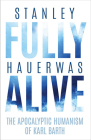 Fully Alive: The Apocalyptic Humanism of Karl Barth (Richard Lectures) By Stanley Hauerwas Cover Image