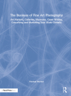 The Business of Fine Art Photography: Art Markets, Galleries, Museums, Grant Writing, Conceiving and Marketing Your Work Globally Cover Image