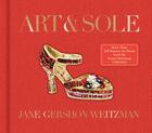 Art & Sole: A Spectacular Selection of More Than 150 Fantasy Art Shoes from the Stuart Weitzman Collection Cover Image