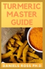 Tumeric Master Guide: All You Need To Know About Tumeric, Apllication, Health Benefits, Healing, Beauty Properties and Recipes Cover Image