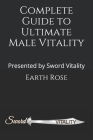 Complete Guide to Ultimate Male Vitality: Presented by Sword Vitality By Earth Rose Cover Image