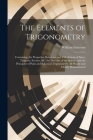 The Elements of Trigonometry: Containing, the Properties, Relations, and Calculations of Sines, Tangents, Secants, &C. the Doctrine of the Sphere, a Cover Image