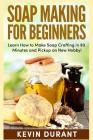 Soap Making For Beginners: Learn How to Make Soap Crafting in 90 Minutes and Pickup an New Hobby! By Kevin Durant Cover Image