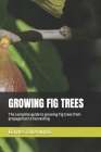 Growing Fig Trees: The complete guide to growing Fig trees from propagation to harvesting Cover Image