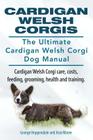Cardigan Welsh Corgis. The Ultimate Cardigan Welsh Corgi Dog Manual. Cardigan Welsh Corgi care, costs, feeding, grooming, health and training. Cover Image