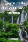 Iguazu Falls 2024 Edition: Maximizing Your Experience From Falls To Frontier By Roxanne Azure Cover Image