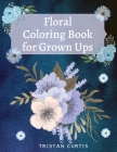 Floral Coloring Book For Grown Ups: Bloom Coloring Book For Grown Ups With Beautiful Floral Designs Relaxing Coloring Book With Flowers Collection Des By Tristan Curtis Cover Image