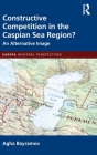 Constructive Competition in the Caspian Sea Region: An Alternative Image (Europa Regional Perspectives) By Agha Bayramov Cover Image