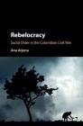 Rebelocracy: Social Order in the Colombian Civil War (Cambridge Studies in Comparative Politics) By Ana Arjona Cover Image