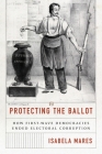 Protecting the Ballot: How First-Wave Democracies Ended Electoral Corruption By Isabela Mares Cover Image