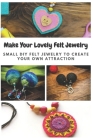 Make Your Lovely Felt Jewelry: Small DIY Felt Jewelry to Create Your Own Attraction Cover Image