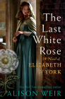 The Last White Rose: A Novel of Elizabeth of York By Alison Weir Cover Image