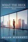 What the Heck: Is Holding You Back From Achieving Your Dreams By Brian Murray Cover Image