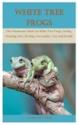 White Tree Frog: The Paramount Guide On White Tree Frogs, Caring, Housing, Diet, Feeding, Personality, Cost And Health By Anthony Zeus Cover Image