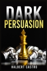Dark Persuasion: Master the Art of Persuasion to Win Trust and Influence Others. Understand the Difference Between Influence and Manipu By Halbert Castro Cover Image