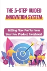 The 5-Step Guided Innovation System: Getting More Profits From Your New Product Investment: The Bottom-Line Impact Cover Image