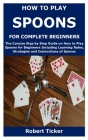 How to Play Spoons for Complete Beginners: The Concise Step by Step Guide on How to Play Spoons for Beginners Including Learning Rules, Strategies and By Robert Ticker Cover Image