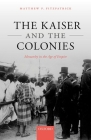 The Kaiser and the Colonies: Monarchy in the Age of Empire By Matthew P. Fitzpatrick Cover Image